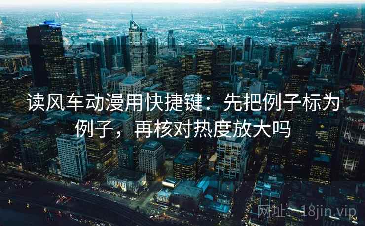 读风车动漫用快捷键:先把例子标为例子,再核对热度放大吗 读风车动漫用快捷键:先把例子标为例子,再核对热度放大吗