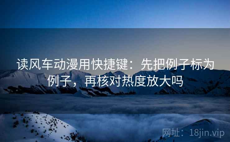 读风车动漫用快捷键：先把例子标为例子，再核对热度放大吗