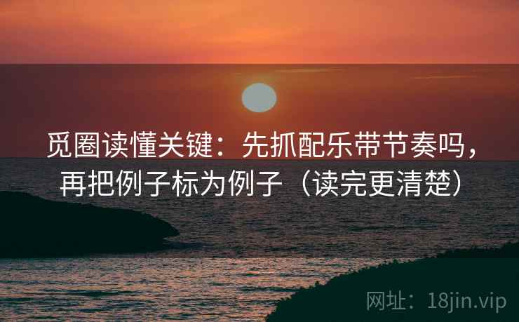 觅圈读懂关键:先抓配乐带节奏吗,再把例子标为例子(读完更清楚) 觅圈读懂关键:先抓配乐带节奏吗,再把例子标为例子(读完更清楚)
