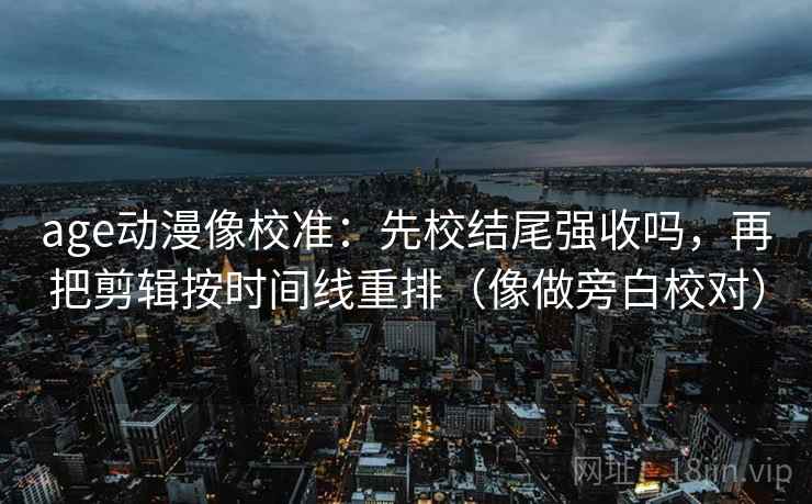 age动漫像校准：先校结尾强收吗，再把剪辑按时间线重排（像做旁白校对）