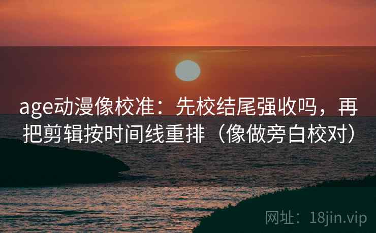age动漫像校准:先校结尾强收吗,再把剪辑按时间线重排(像做旁白校对) age动漫像校准:先校结尾强收吗,再把剪辑按时间线重排(像做旁白校对)