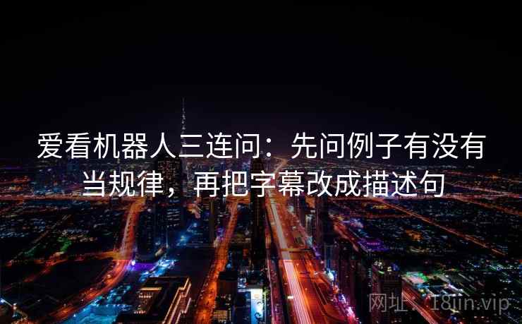 爱看机器人三连问:先问例子有没有当规律,再把字幕改成描述句 爱看机器人三连问:先问例子有没有当规律,再把字幕改成描述句