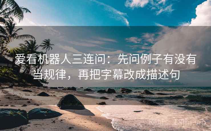 爱看机器人三连问:先问例子有没有当规律,再把字幕改成描述句 爱看机器人三连问:先问例子有没有当规律,再把字幕改成描述句