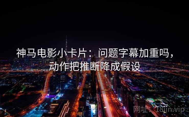 神马电影小卡片:问题字幕加重吗,动作把推断降成假设 神马电影小卡片:问题字幕加重吗,动作把推断降成假设