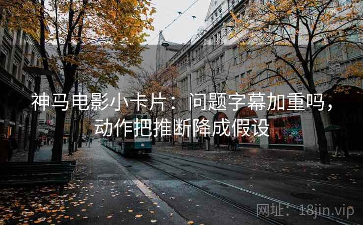 神马电影小卡片：问题字幕加重吗，动作把推断降成假设