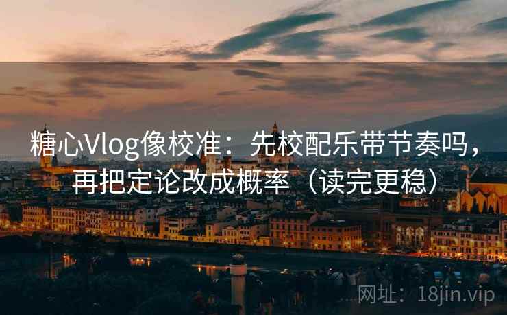 糖心Vlog像校准:先校配乐带节奏吗,再把定论改成概率(读完更稳) 糖心Vlog像校准:先校配乐带节奏吗,再把定论改成概率(读完更稳)