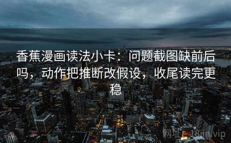 香蕉漫画读法小卡:问题截图缺前后吗,动作把推断改假设,收尾读完更稳 香蕉漫画读法小卡:问题截图缺前后吗,动作把推断改假设,收尾读完更稳