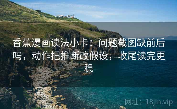 香蕉漫画读法小卡:问题截图缺前后吗,动作把推断改假设,收尾读完更稳 香蕉漫画读法小卡:问题截图缺前后吗,动作把推断改假设,收尾读完更稳