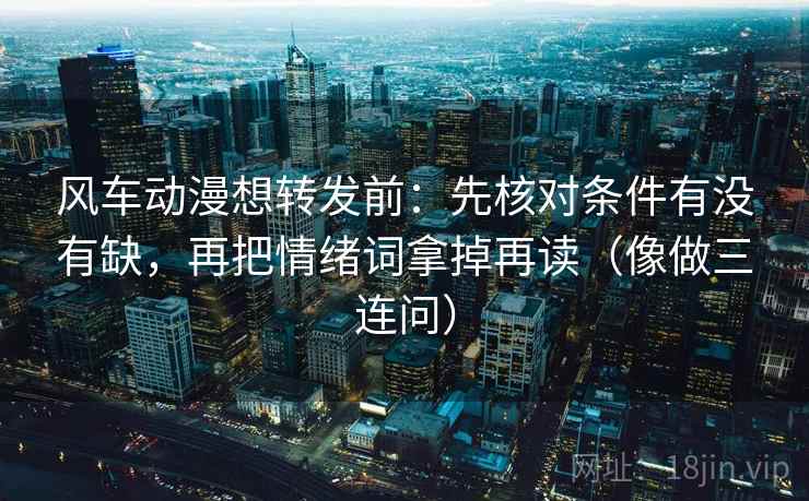 风车动漫想转发前:先核对条件有没有缺,再把情绪词拿掉再读(像做三连问) 风车动漫想转发前:先核对条件有没有缺,再把情绪词拿掉再读(像做三连问)