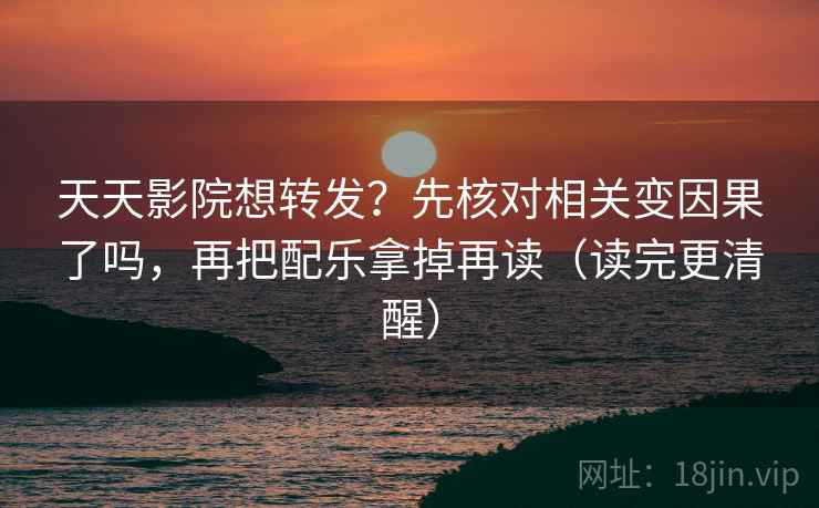 天天影院想转发?先核对相关变因果了吗,再把配乐拿掉再读(读完更清醒) 天天影院想转发?先核对相关变因果了吗,再把配乐拿掉再读(读完更清醒)