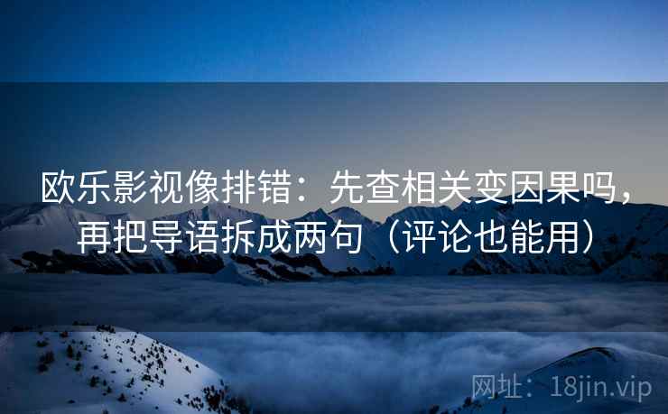 欧乐影视像排错:先查相关变因果吗,再把导语拆成两句(评论也能用) 欧乐影视像排错:先查相关变因果吗,再把导语拆成两句(评论也能用)