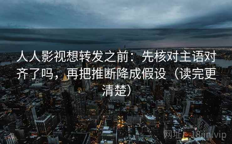 人人影视想转发之前:先核对主语对齐了吗,再把推断降成假设(读完更清楚) 人人影视想转发之前:先核对主语对齐了吗,再把推断降成假设(读完更清楚)