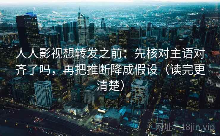 人人影视想转发之前:先核对主语对齐了吗,再把推断降成假设(读完更清楚) 人人影视想转发之前:先核对主语对齐了吗,再把推断降成假设(读完更清楚)