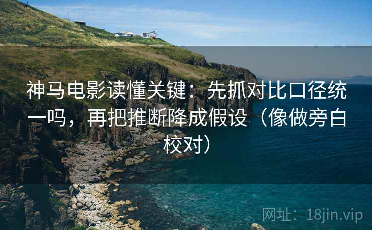 神马电影读懂关键:先抓对比口径统一吗,再把推断降成假设(像做旁白校对) 神马电影读懂关键:先抓对比口径统一吗,再把推断降成假设(像做旁白校对)