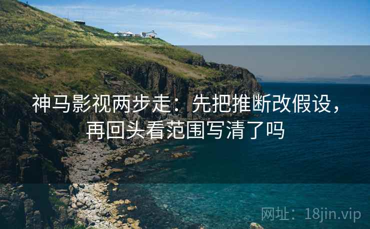 神马影视两步走:先把推断改假设,再回头看范围写清了吗 神马影视两步走:先把推断改假设,再回头看范围写清了吗