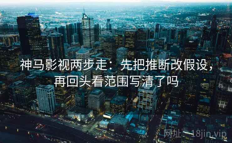 神马影视两步走:先把推断改假设,再回头看范围写清了吗 神马影视两步走:先把推断改假设,再回头看范围写清了吗