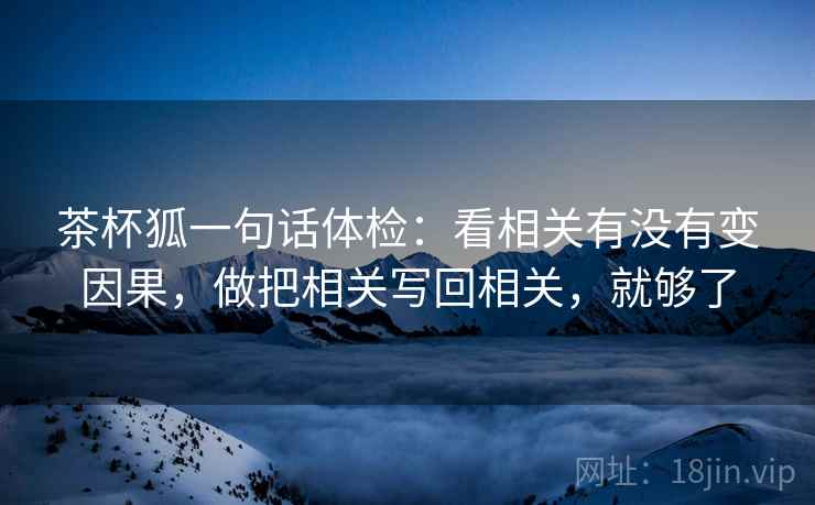 茶杯狐一句话体检：看相关有没有变因果，做把相关写回相关，就够了