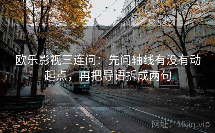 欧乐影视三连问:先问轴线有没有动起点,再把导语拆成两句 欧乐影视三连问:先问轴线有没有动起点,再把导语拆成两句