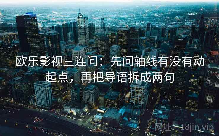 欧乐影视三连问:先问轴线有没有动起点,再把导语拆成两句 欧乐影视三连问:先问轴线有没有动起点,再把导语拆成两句