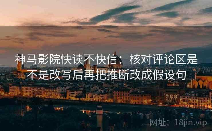 神马影院快读不快信:核对评论区是不是改写后再把推断改成假设句 神马影院快读不快信:核对评论区是不是改写后再把推断改成假设句