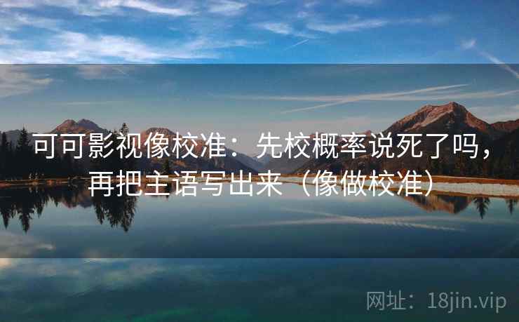 可可影视像校准:先校概率说死了吗,再把主语写出来(像做校准) 可可影视像校准:先校概率说死了吗,再把主语写出来(像做校准)