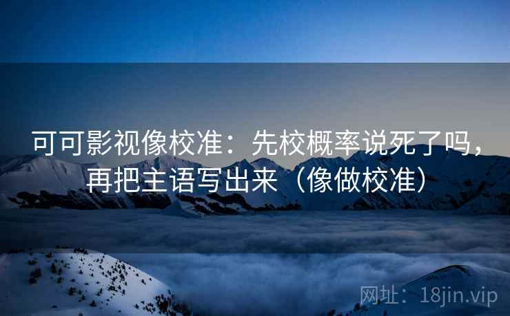 可可影视像校准:先校概率说死了吗,再把主语写出来(像做校准) 可可影视像校准:先校概率说死了吗,再把主语写出来(像做校准)