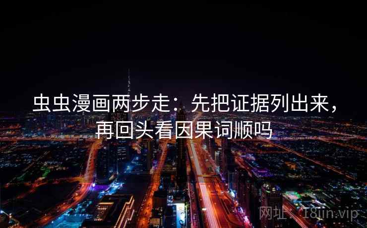 虫虫漫画两步走:先把证据列出来,再回头看因果词顺吗 虫虫漫画两步走:先把证据列出来,再回头看因果词顺吗