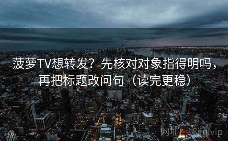 菠萝TV想转发?先核对对象指得明吗,再把标题改问句(读完更稳) 菠萝TV想转发?先核对对象指得明吗,再把标题改问句(读完更稳)