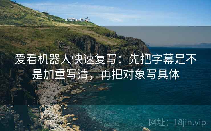 爱看机器人快速复写:先把字幕是不是加重写清,再把对象写具体 爱看机器人快速复写:先把字幕是不是加重写清,再把对象写具体