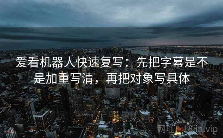 爱看机器人快速复写:先把字幕是不是加重写清,再把对象写具体 爱看机器人快速复写:先把字幕是不是加重写清,再把对象写具体