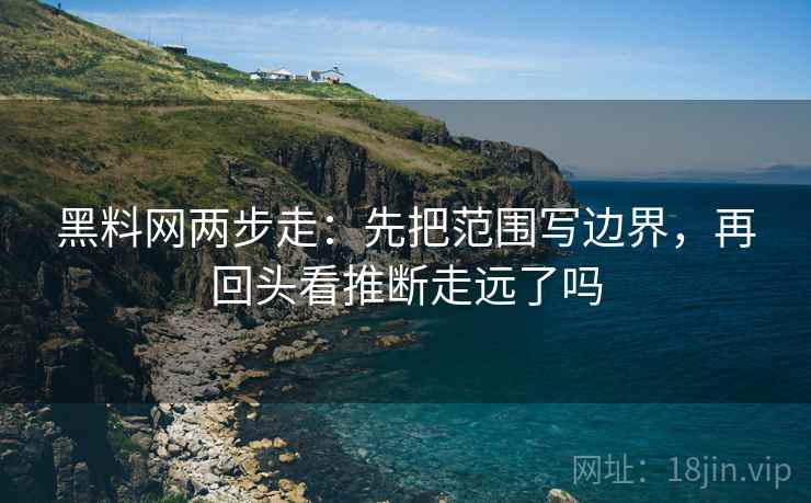 黑料网两步走:先把范围写边界,再回头看推断走远了吗 黑料网两步走:先把范围写边界,再回头看推断走远了吗