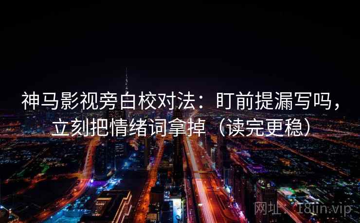 神马影视旁白校对法:盯前提漏写吗,立刻把情绪词拿掉(读完更稳) 神马影视旁白校对法:盯前提漏写吗,立刻把情绪词拿掉(读完更稳)