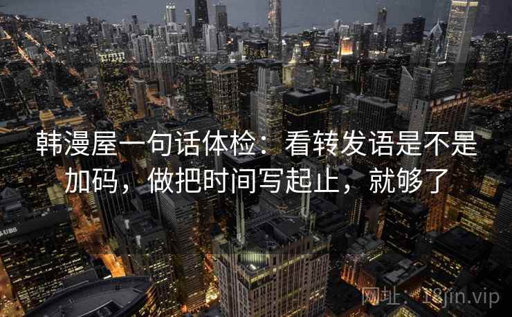 韩漫屋一句话体检：看转发语是不是加码，做把时间写起止，就够了