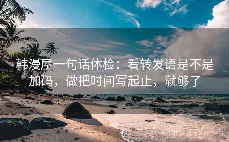 韩漫屋一句话体检:看转发语是不是加码,做把时间写起止,就够了 韩漫屋一句话体检:看转发语是不是加码,做把时间写起止,就够了