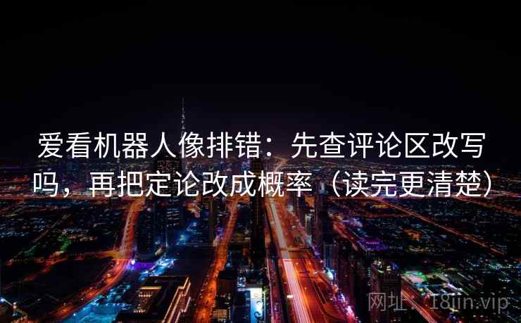 爱看机器人像排错:先查评论区改写吗,再把定论改成概率(读完更清楚) 爱看机器人像排错:先查评论区改写吗,再把定论改成概率(读完更清楚)