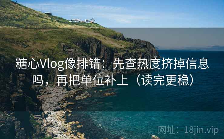 糖心Vlog像排错：先查热度挤掉信息吗，再把单位补上（读完更稳）