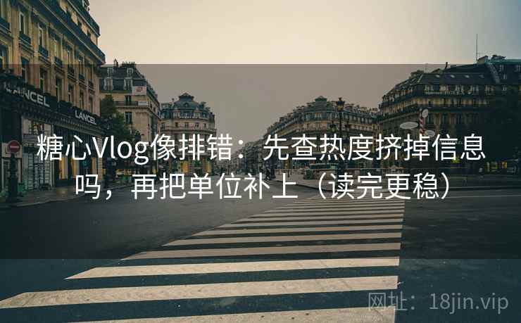 糖心Vlog像排错:先查热度挤掉信息吗,再把单位补上(读完更稳) 糖心Vlog像排错:先查热度挤掉信息吗,再把单位补上(读完更稳)