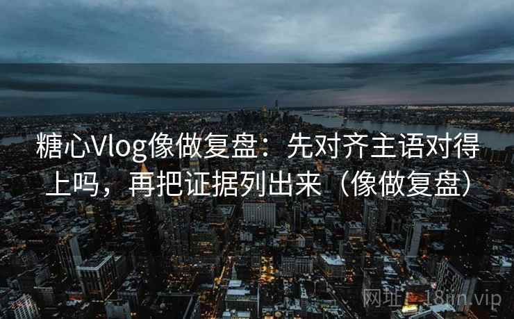 糖心Vlog像做复盘：先对齐主语对得上吗，再把证据列出来（像做复盘）