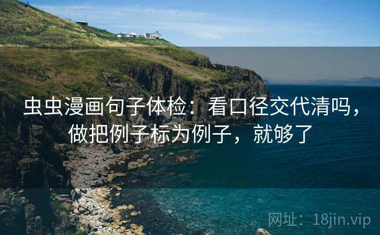虫虫漫画句子体检:看口径交代清吗,做把例子标为例子,就够了 虫虫漫画句子体检:看口径交代清吗,做把例子标为例子,就够了
