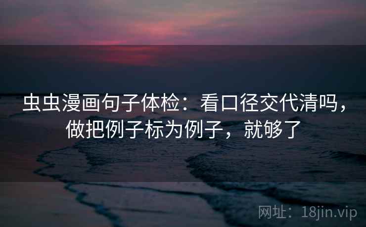 虫虫漫画句子体检:看口径交代清吗,做把例子标为例子,就够了 虫虫漫画句子体检:看口径交代清吗,做把例子标为例子,就够了