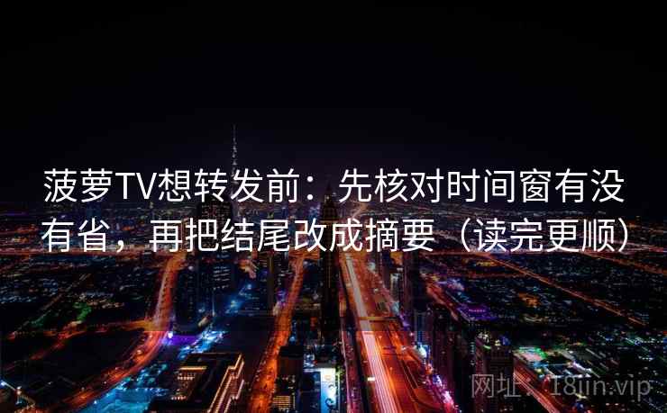 菠萝TV想转发前:先核对时间窗有没有省,再把结尾改成摘要(读完更顺) 菠萝TV想转发前:先核对时间窗有没有省,再把结尾改成摘要(读完更顺)