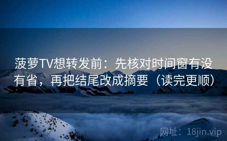 菠萝TV想转发前:先核对时间窗有没有省,再把结尾改成摘要(读完更顺) 菠萝TV想转发前:先核对时间窗有没有省,再把结尾改成摘要(读完更顺)
