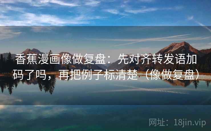 香蕉漫画像做复盘:先对齐转发语加码了吗,再把例子标清楚(像做复盘) 香蕉漫画像做复盘:先对齐转发语加码了吗,再把例子标清楚(像做复盘)