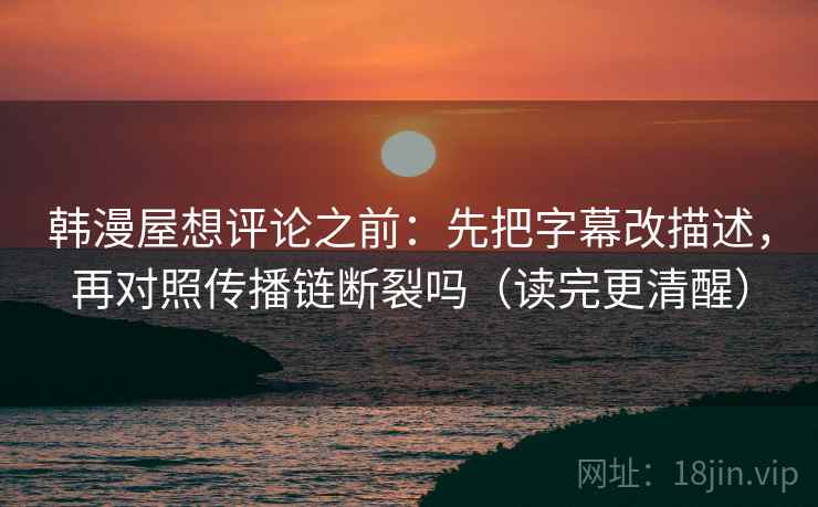 韩漫屋想评论之前:先把字幕改描述,再对照传播链断裂吗(读完更清醒) 韩漫屋想评论之前:先把字幕改描述,再对照传播链断裂吗(读完更清醒)