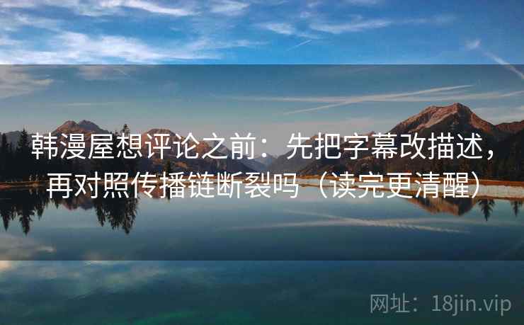 韩漫屋想评论之前:先把字幕改描述,再对照传播链断裂吗(读完更清醒) 韩漫屋想评论之前:先把字幕改描述,再对照传播链断裂吗(读完更清醒)