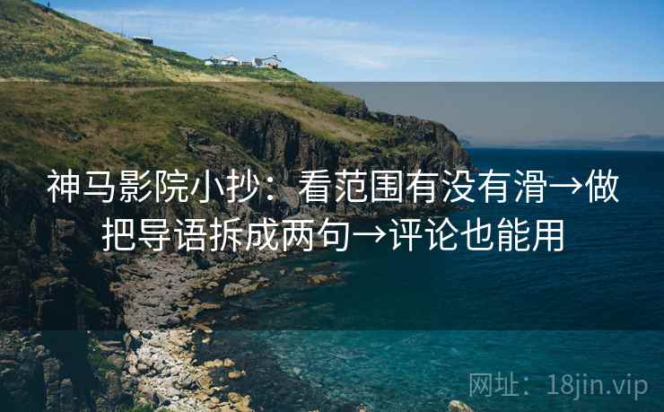 神马影院小抄:看范围有没有滑→做把导语拆成两句→评论也能用 神马影院小抄:看范围有没有滑→做把导语拆成两句→评论也能用