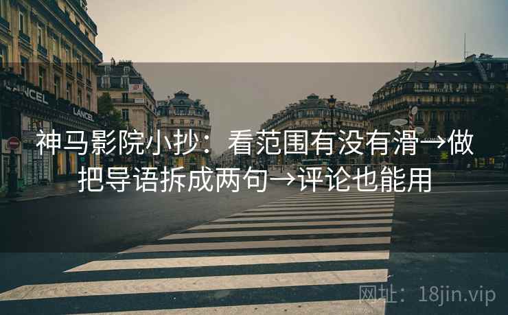 神马影院小抄：看范围有没有滑→做把导语拆成两句→评论也能用