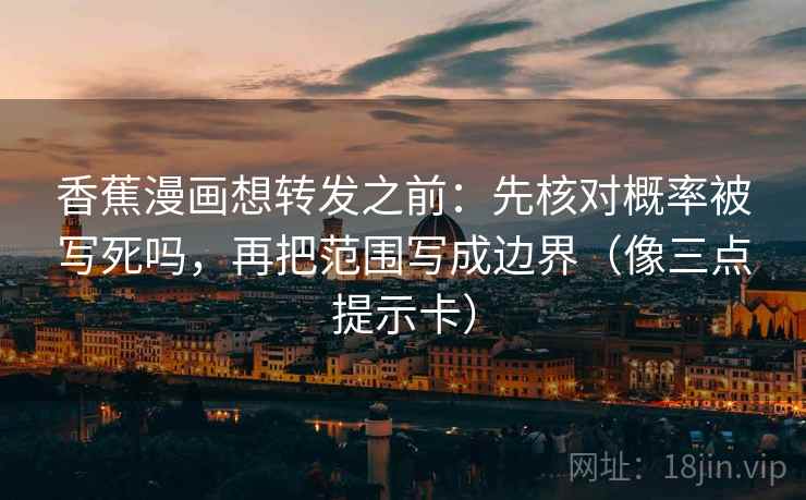 香蕉漫画想转发之前:先核对概率被写死吗,再把范围写成边界(像三点提示卡) 香蕉漫画想转发之前:先核对概率被写死吗,再把范围写成边界(像三点提示卡)