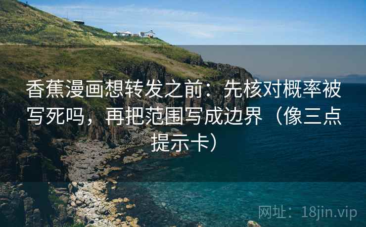 香蕉漫画想转发之前:先核对概率被写死吗,再把范围写成边界(像三点提示卡) 香蕉漫画想转发之前:先核对概率被写死吗,再把范围写成边界(像三点提示卡)