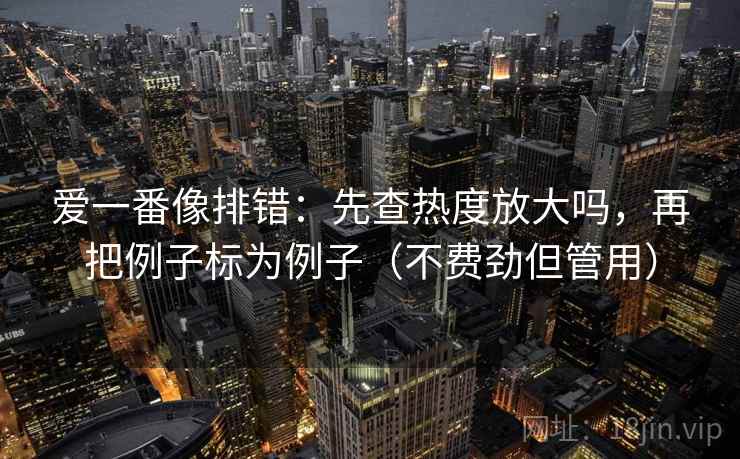 爱一番像排错:先查热度放大吗,再把例子标为例子(不费劲但管用) 爱一番像排错:先查热度放大吗,再把例子标为例子(不费劲但管用)